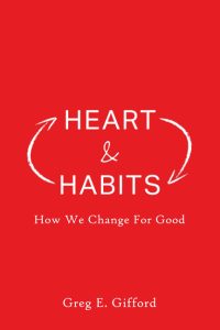 Heart & Habits: How We Change for Good, by Greg Gifford